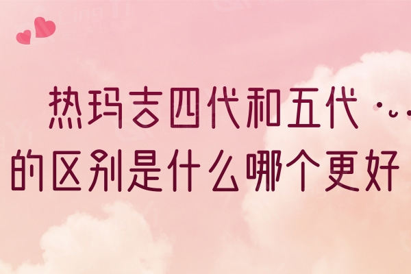 热玛吉四代和五代的区别是什么哪个更好？答案都在这里