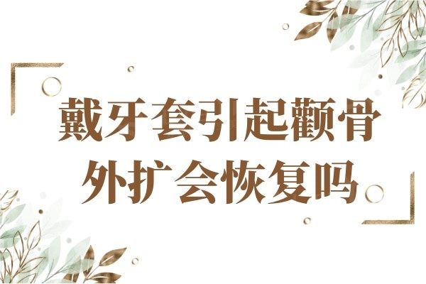 戴牙套引起颧骨外扩会吗?戴牙套从瓜子脸变方脸了,好后悔!