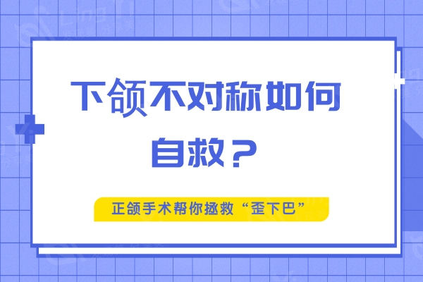 下颌不对称如何自救？正颌手术帮你拯救“歪下巴”