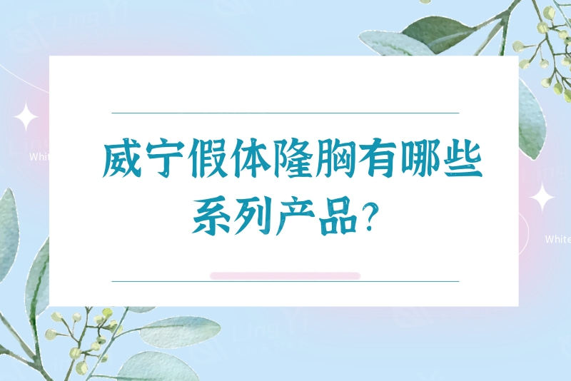 威宁假体隆胸有哪些系列产品？对比两者区别可知威宁假体和曼托哪个好