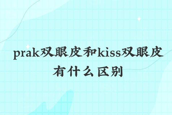 prak双眼皮和kiss双眼皮有什么区别?从三个方面对比了解