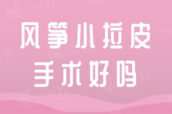 风筝小拉皮手术好吗?风筝小拉皮手术术后有什么注意事项