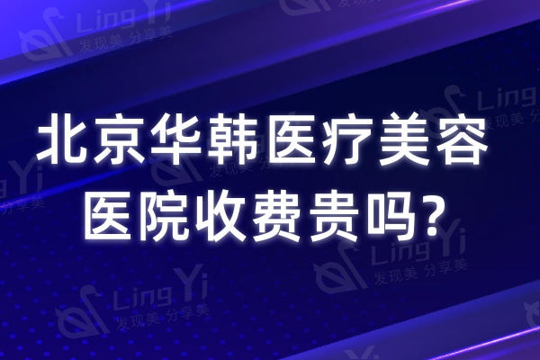 北京华韩医疗美容医院收费贵吗?看过医院实力便知口碑技术如何