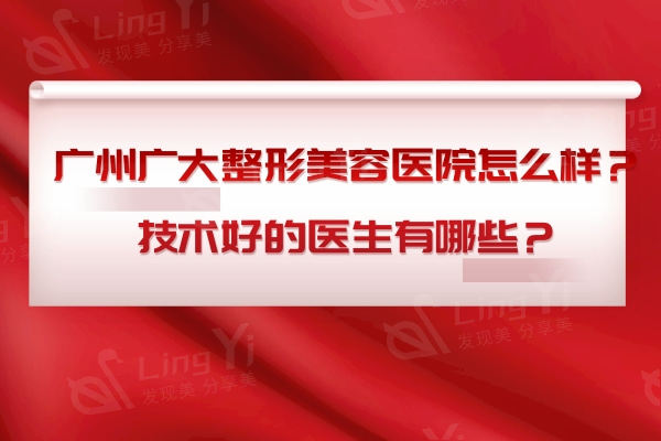 广州广大整形美容医院怎么样？技术好的医生有哪些？