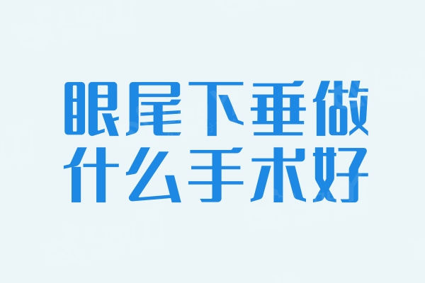 眼尾下垂做什么手术好？三种手术方法分享看哪种适合你