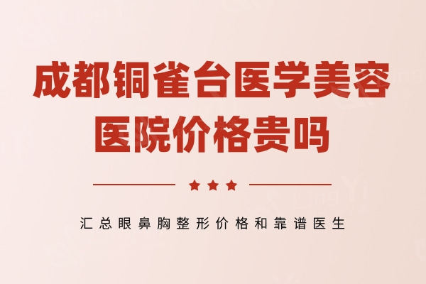 成都铜雀台医学美容医院价格贵吗，汇总眼鼻胸整形价格和靠谱医生