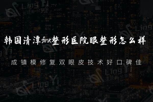 韩国清潭first整形医院眼整形怎么样?来看成镇模修复双眼皮技术好口碑佳