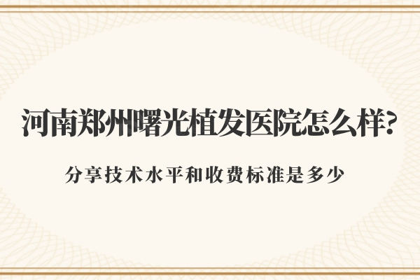 河南郑州曙光植发医院怎么样?分享技术水平和收费标准是多少