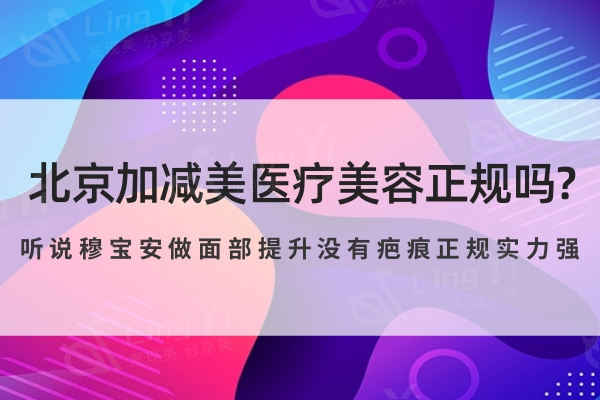 北京加减美医疗美容正规吗?听说穆宝安做面部提升没有疤痕正规实力强