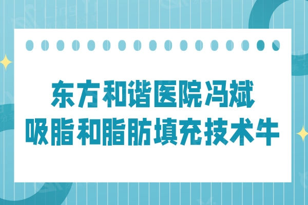 北京东方和谐医院冯斌怎么样?吸脂和脂肪填充有专项技术口碑不错