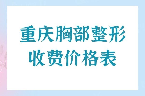 重庆胸部整形收费价格多少？华美/美仑美奂/军科等五家价格医生来袭