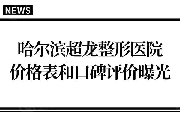 哈尔滨超龙整形价格表和亲诊口碑评价曝光,是正规靠谱医院