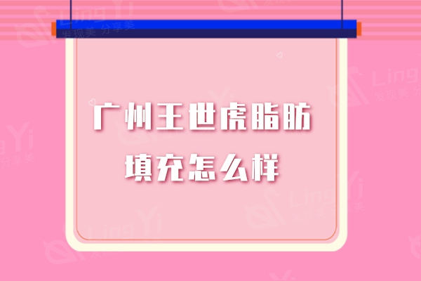 广州王世虎脂肪填充怎么样?他做面部/胸部脂肪填充都说技术好价不高