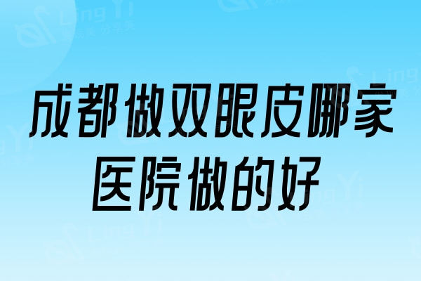 成都做双眼皮哪家医院做的好？当地人齐推这四家正规口碑医院