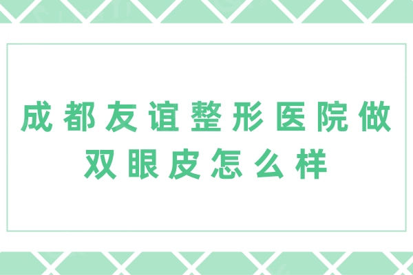 成都友谊整形医院做双眼皮怎么样？技术好便宜又靠谱的整形机构