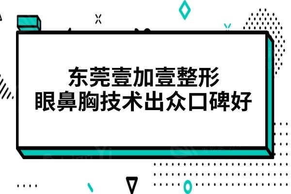 东莞壹加壹整形是正规医院,并且眼鼻胸技术出众口碑好