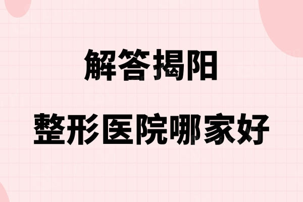 揭阳整形医院哪家好?华美/普宁安琪/莱美排名靠前还正规