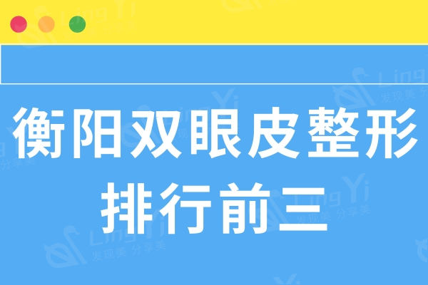 衡阳双眼皮整形哪家好?排名前三榜单公开,实力派医院任你挑!