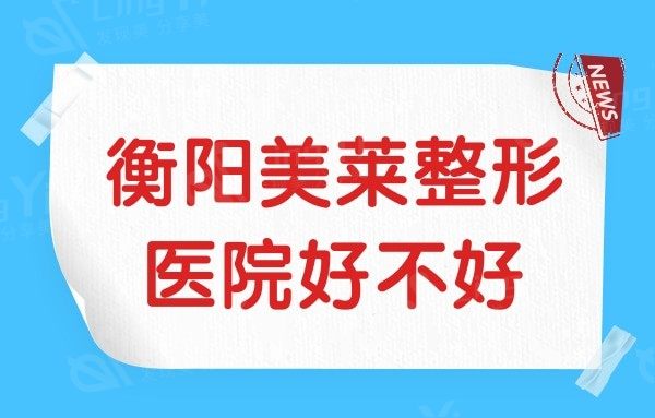 衡阳美莱整形医院好不好?从医院资质/口碑评价/医生实力一探究竟