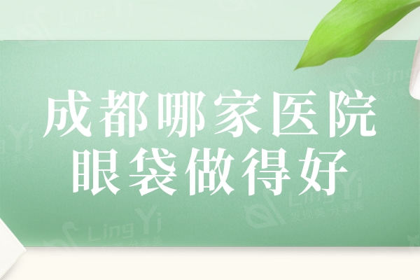 成都哪家医院眼袋做得好？排行榜这五家技术好价格还不贵值得去