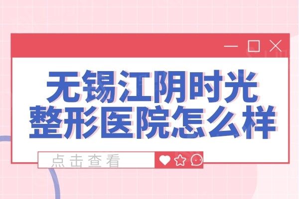 无锡江阴时光医疗美容医院怎么样？设备医生技术全方位解答