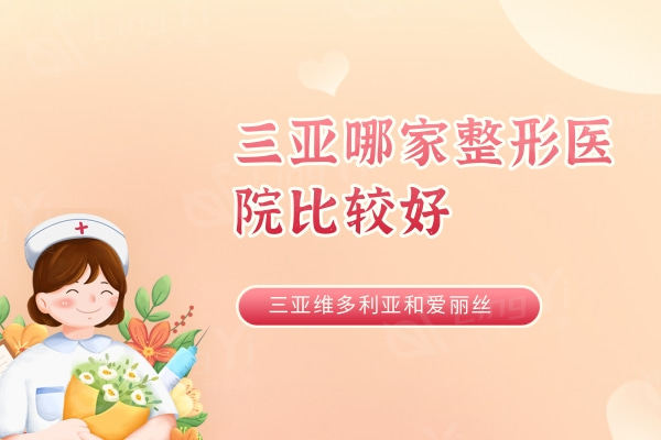 三亚哪家整形医院比较好？整友推荐三亚维多利亚和爱丽丝这两家优势多