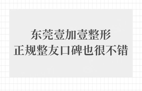 东莞壹加壹整形医院好不好?据说不仅正规整友口碑也很不错