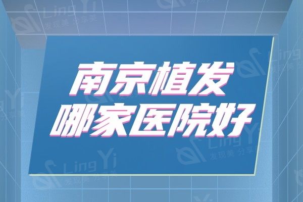 南京植发哪家医院好？精选五家实力口碑医美医院推荐