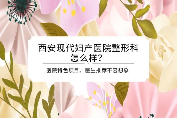 西安现代妇产医院整形科怎么样？医院特色项目、医生推荐不容想象