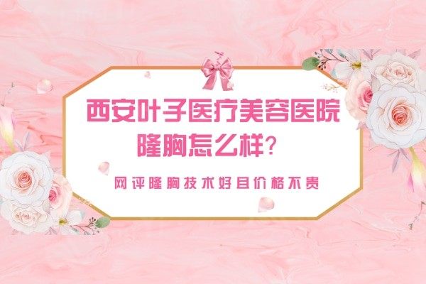 西安叶子医疗美容医院隆胸怎么样？网评隆胸技术好且价格不贵