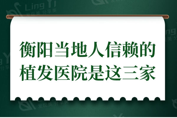 衡阳植发医院哪家医技术好?衡阳当地人信赖的植发医院是这三家