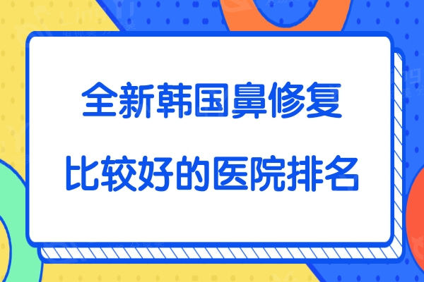 全新韩国鼻修复比较好的医院排名:韩国原辰/GNG/必当归整形医院隆鼻修复好价格合理