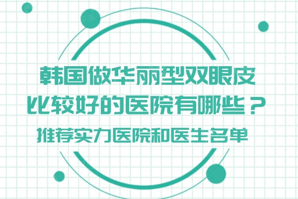 韩国做华丽型双眼皮比较好的医院有哪些?排名前三医院和实力医生别错过