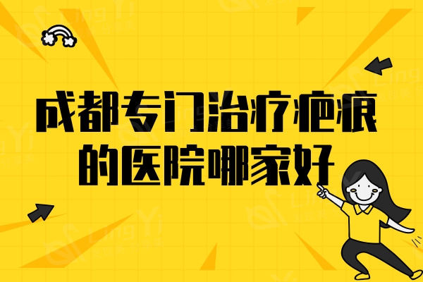 成都专门治疗疤痕的医院哪家好？这五家治疤痕技术好还不贵