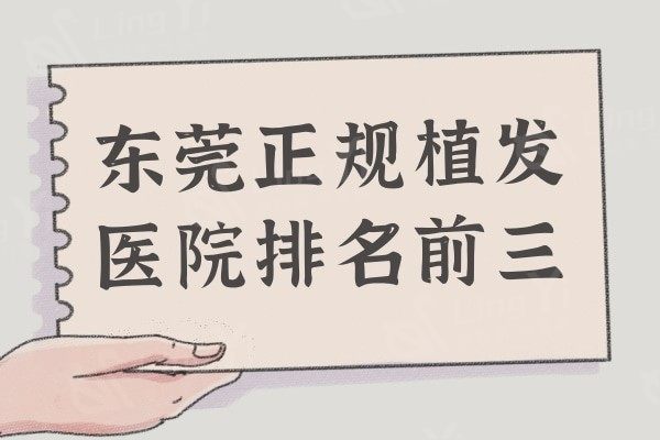 东莞植发医院正规的是哪家?盘点排名前三好口碑植发机构