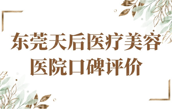 东莞天后医疗美容医院口碑怎么样?整友点评资质正规且收费透明