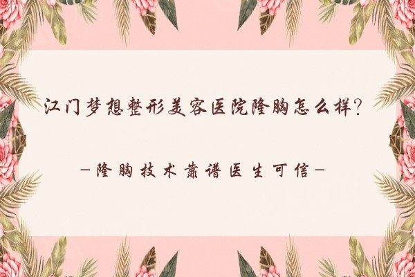 江门梦想整形美容医院隆胸怎么样？隆胸技术靠谱医生可信