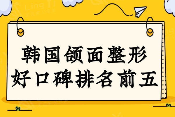 韩国磨下颌骨整形哪家好?颌面部整容技术好只推排名榜上这五家