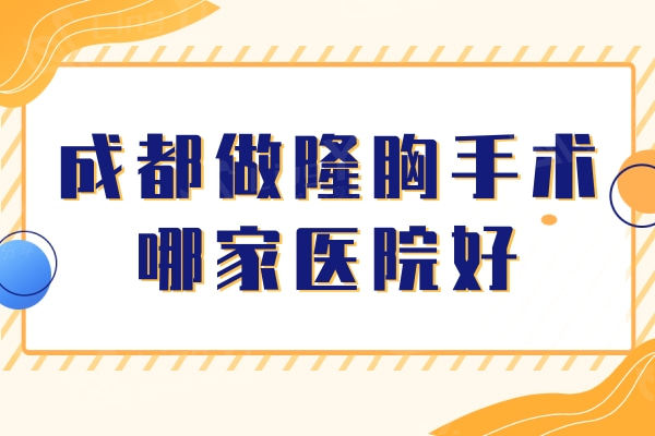 成都做隆胸手术哪家医院好？当地推这五家技术好实力强价格还不贵