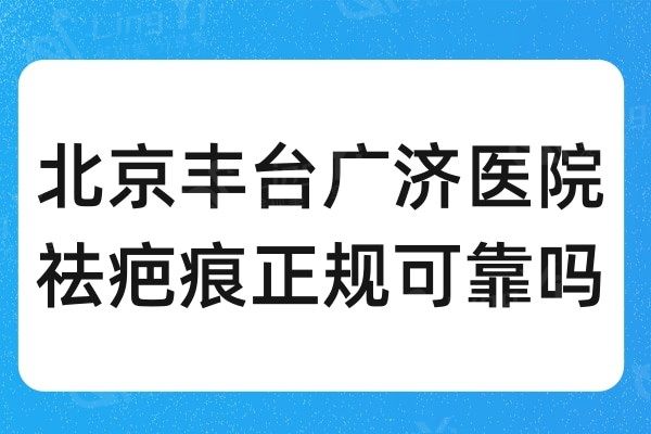 北京丰台广济医院祛疤痕正规可靠吗?看看医院实力和口碑评价再说