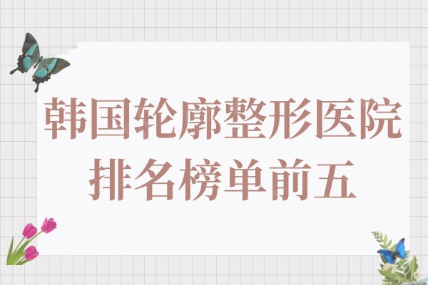 韩国轮廓整形医院哪家好?排名表公布本地人做轮廓常选这几家!