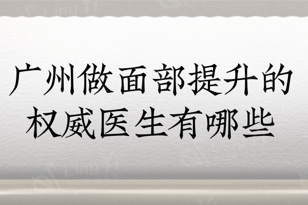 广州做面部提升的权威医生有哪些？黄广香/聂云飞/林彪斌/上榜