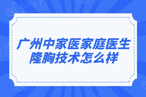 广州中家医家庭医生隆胸技术怎么样?据说朱云医生做丰胸不包扎、不住院