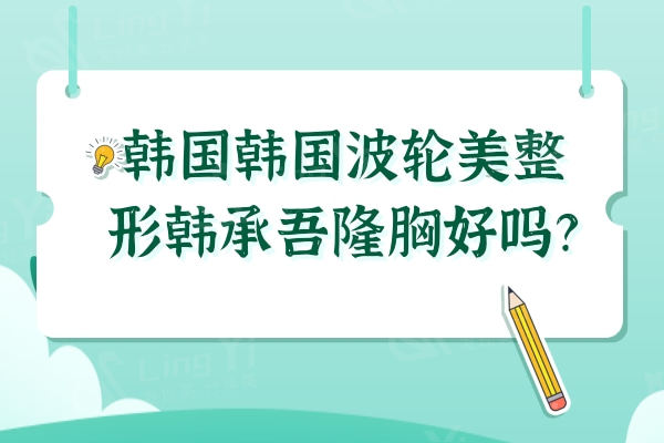 韩国波轮美整形韩承吾隆胸好吗？网评假体丰胸做的出色口碑好