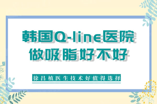 韩国Q-line医院做吸脂好不好？徐昌植医生技术好值得选择