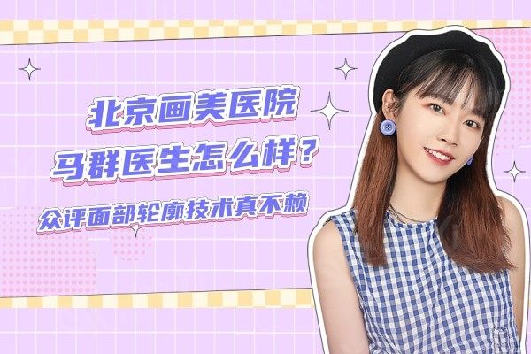 北京画美医院马群医生怎么样？众评面部轮廓技术真不赖