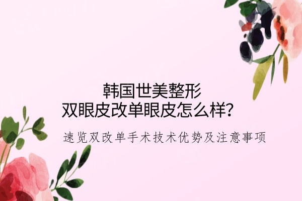 韩国世美整形双眼皮改单眼皮怎么样？ 速览双改单手术技术优势及注意事项