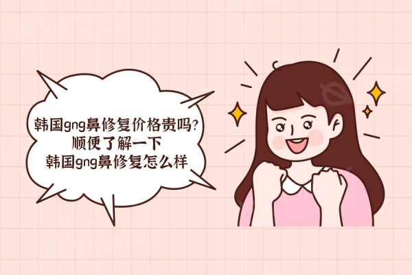 韩国gng鼻修复价格贵吗？顺便了解一下韩国gng鼻修复怎么样