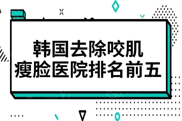 韩国去除咬肌哪家好?韩国去除咬肌瘦脸医院排名前五名单奉上