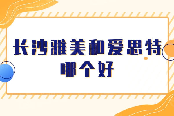 长沙雅美和爱思特哪个好？医院特色及收费价格来看实力相当放心选